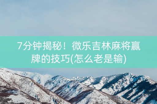 7分钟揭秘！微乐吉林麻将赢牌的技巧(怎么老是输)