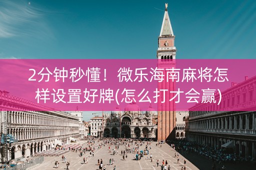 2分钟秒懂！微乐海南麻将怎样设置好牌(怎么打才会赢)