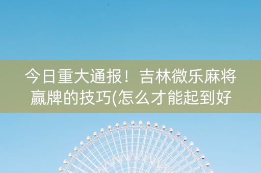 今日重大通报！吉林微乐麻将赢牌的技巧(怎么才能起到好牌)