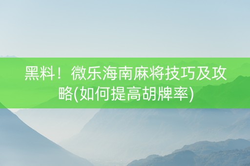 黑料！微乐海南麻将技巧及攻略(如何提高胡牌率)