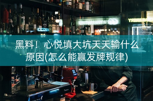 黑料！心悦填大坑天天输什么原因(怎么能赢发牌规律)