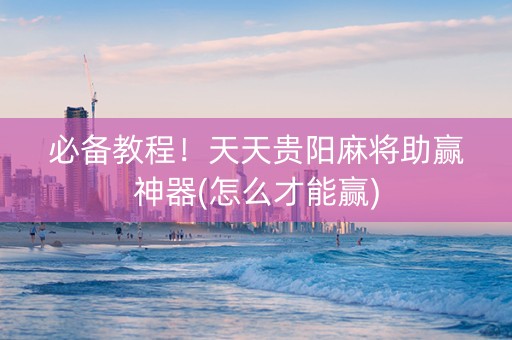 必备教程！天天贵阳麻将助赢神器(怎么才能赢)