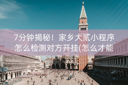 7分钟揭秘！家乡大贰小程序怎么检测对方开挂(怎么才能赢得多)