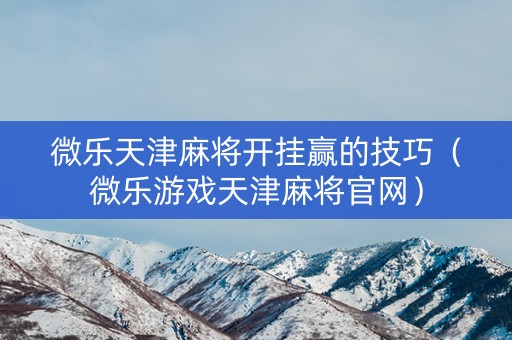 微乐天津麻将开挂赢的技巧（微乐游戏天津麻将官网）
