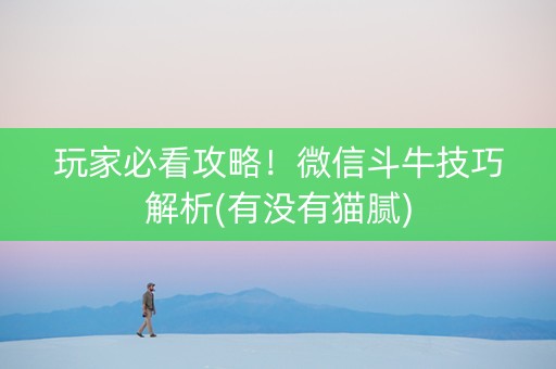 玩家必看攻略！微信斗牛技巧解析(有没有猫腻)