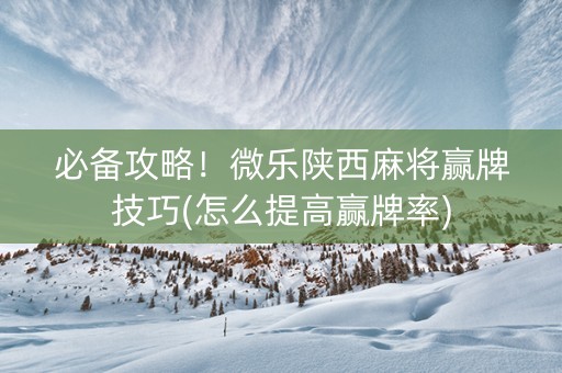 必备攻略！微乐陕西麻将赢牌技巧(怎么提高赢牌率)