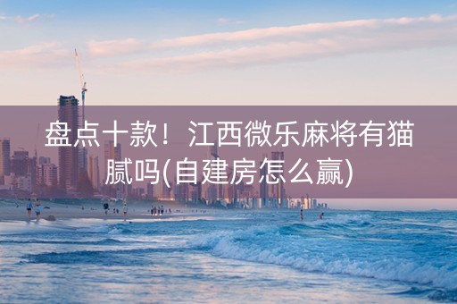 盘点十款！江西微乐麻将有猫腻吗(自建房怎么赢)