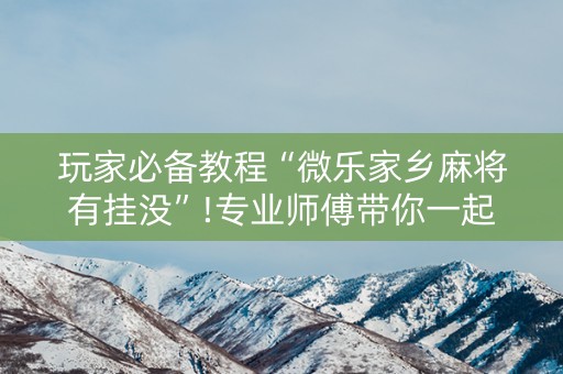 玩家必备教程“微乐家乡麻将有挂没”!专业师傅带你一起了解（详细教程）-知乎