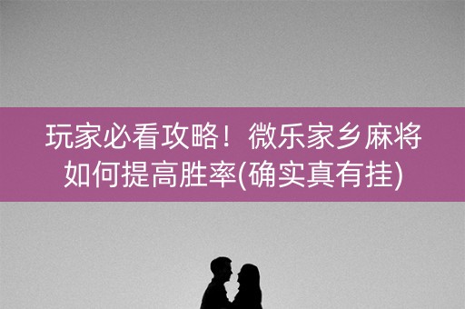 玩家必看攻略！微乐家乡麻将如何提高胜率(确实真有挂)