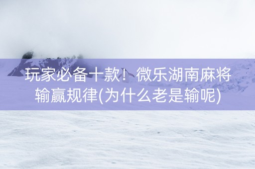 玩家必备十款！微乐湖南麻将输赢规律(为什么老是输呢)