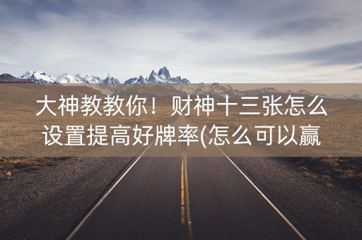 大神教教你！财神十三张怎么设置提高好牌率(怎么可以赢)