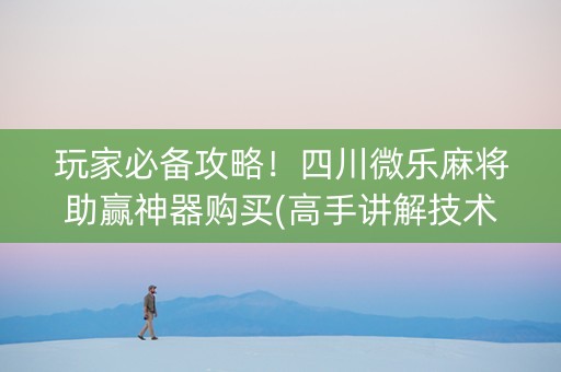 玩家必备攻略！四川微乐麻将助赢神器购买(高手讲解技术)