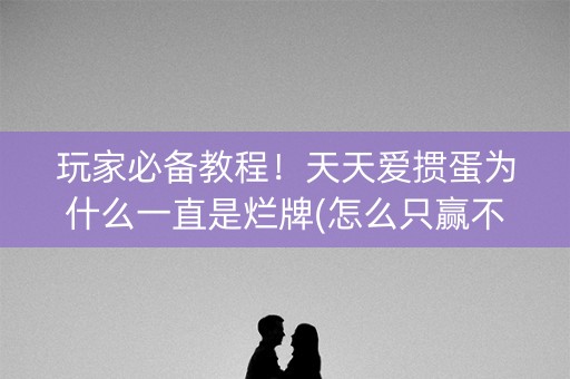 玩家必备教程！天天爱掼蛋为什么一直是烂牌(怎么只赢不输)