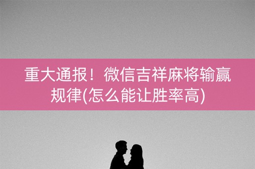 重大通报！微信吉祥麻将输赢规律(怎么能让胜率高)