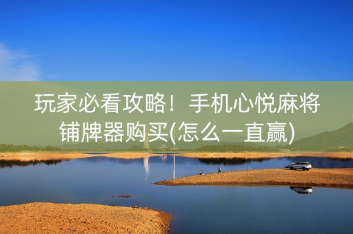 玩家必看攻略！手机心悦麻将铺牌器购买(怎么一直赢)