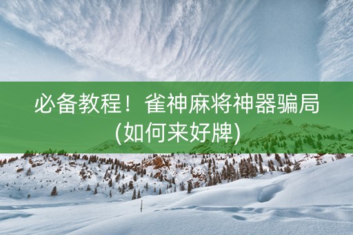 必备教程！雀神麻将神器骗局(如何来好牌)