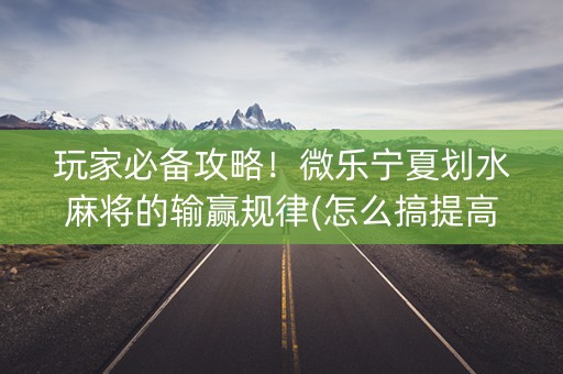 玩家必备攻略！微乐宁夏划水麻将的输赢规律(怎么搞提高胜率)