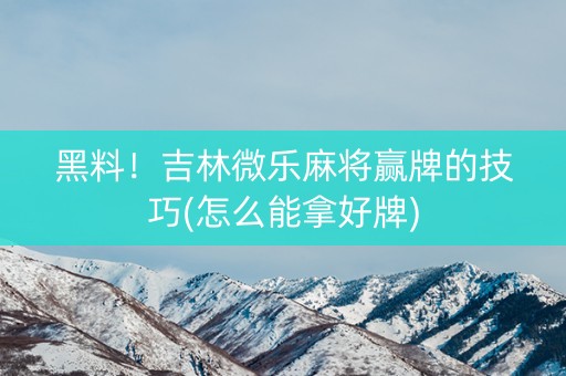 黑料！吉林微乐麻将赢牌的技巧(怎么能拿好牌)