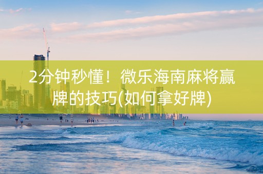 2分钟秒懂！微乐海南麻将赢牌的技巧(如何拿好牌)