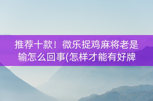 推荐十款！微乐捉鸡麻将老是输怎么回事(怎样才能有好牌)