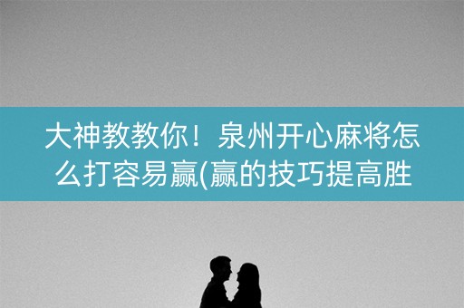 大神教教你！泉州开心麻将怎么打容易赢(赢的技巧提高胜率)