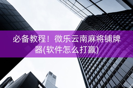 必备教程！微乐云南麻将铺牌器(软件怎么打赢)