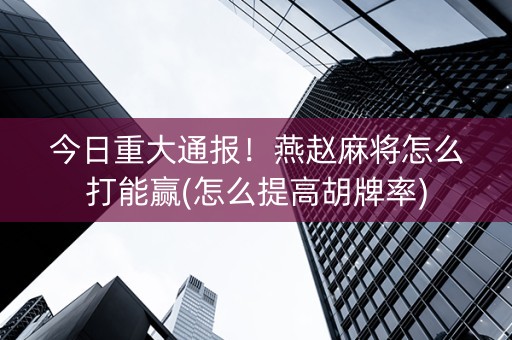 今日重大通报！燕赵麻将怎么打能赢(怎么提高胡牌率)