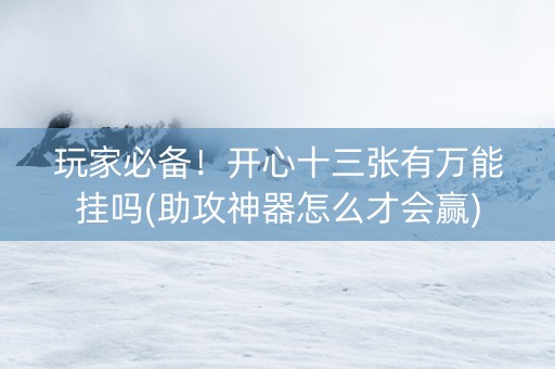 玩家必备！开心十三张有万能挂吗(助攻神器怎么才会赢)