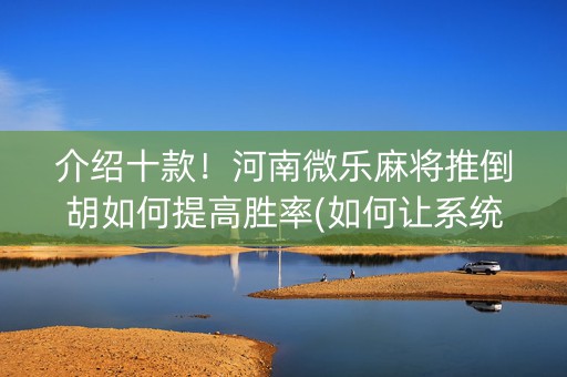 介绍十款！河南微乐麻将推倒胡如何提高胜率(如何让系统发好牌)
