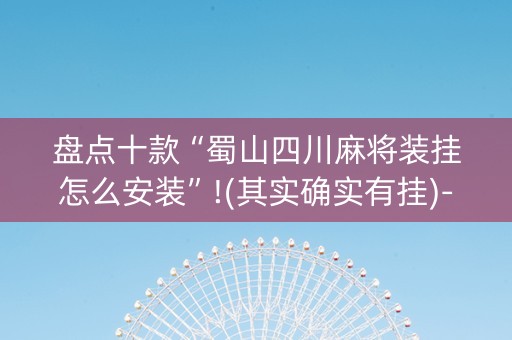 盘点十款“蜀山四川麻将装挂怎么安装”!(其实确实有挂)-知乎