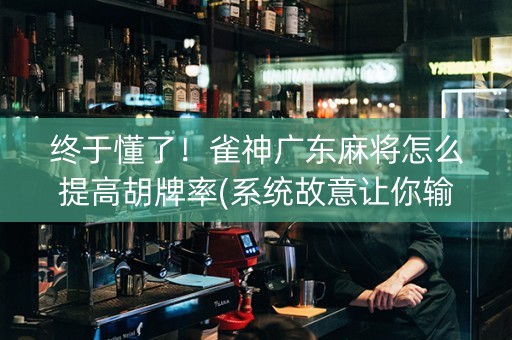 终于懂了！雀神广东麻将怎么提高胡牌率(系统故意让你输)