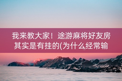 我来教大家！途游麻将好友房其实是有挂的(为什么经常输)