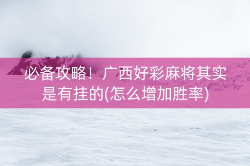 必备攻略！广西好彩麻将其实是有挂的(怎么增加胜率)