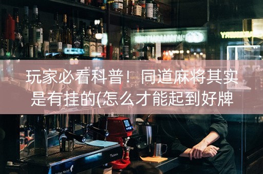 玩家必看科普！同道麻将其实是有挂的(怎么才能起到好牌)
