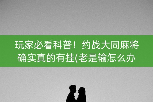 玩家必看科普！约战大同麻将确实真的有挂(老是输怎么办)
