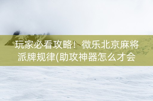 玩家必看攻略！微乐北京麻将派牌规律(助攻神器怎么才会赢)