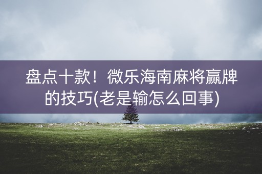 盘点十款！微乐海南麻将赢牌的技巧(老是输怎么回事)