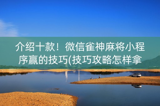 介绍十款！微信雀神麻将小程序赢的技巧(技巧攻略怎样拿好牌)