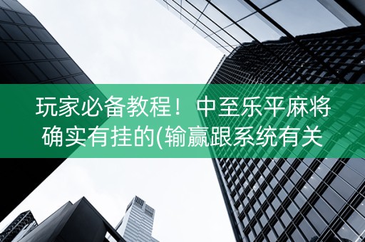 玩家必备教程！中至乐平麻将确实有挂的(输赢跟系统有关系吗)