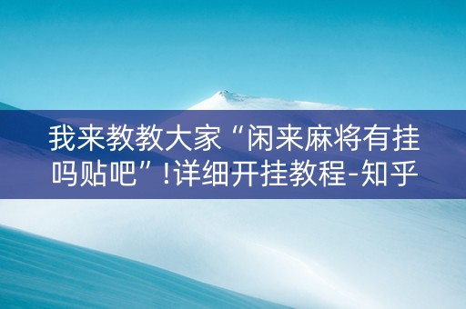 我来教教大家“闲来麻将有挂吗贴吧”!详细开挂教程-知乎