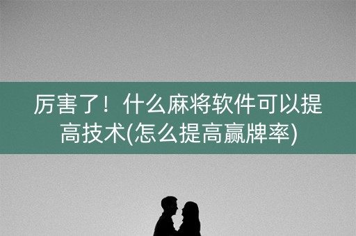 厉害了！什么麻将软件可以提高技术(怎么提高赢牌率)