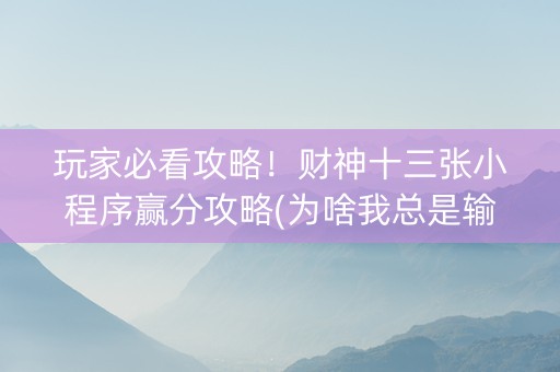 玩家必看攻略！财神十三张小程序赢分攻略(为啥我总是输)
