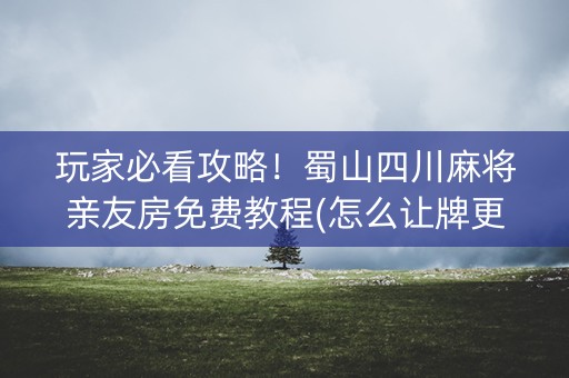 玩家必看攻略！蜀山四川麻将亲友房免费教程(怎么让牌更好)