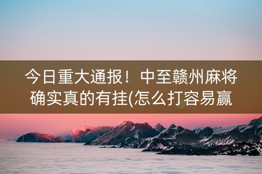 今日重大通报！中至赣州麻将确实真的有挂(怎么打容易赢)