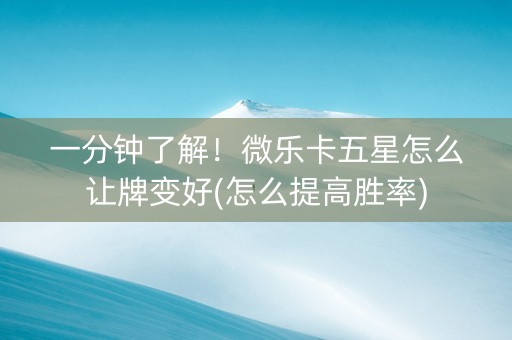 一分钟了解！微乐卡五星怎么让牌变好(怎么提高胜率)