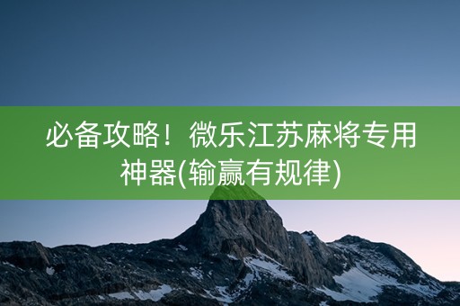 必备攻略！微乐江苏麻将专用神器(输赢有规律)