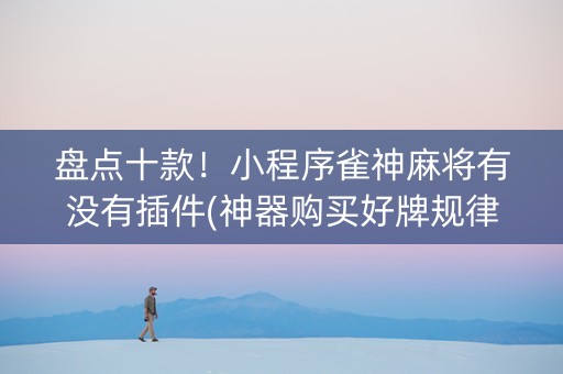 盘点十款！小程序雀神麻将有没有插件(神器购买好牌规律)