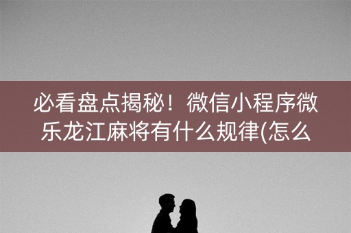 必看盘点揭秘！微信小程序微乐龙江麻将有什么规律(怎么抓到好牌)