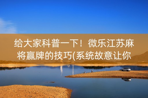 给大家科普一下！微乐江苏麻将赢牌的技巧(系统故意让你输)