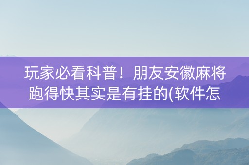 玩家必看科普！朋友安徽麻将跑得快其实是有挂的(软件怎么打赢)